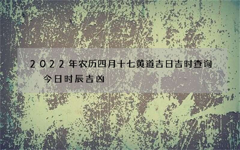 2022年农历四月十七黄道吉日吉时查询 今日时辰吉凶